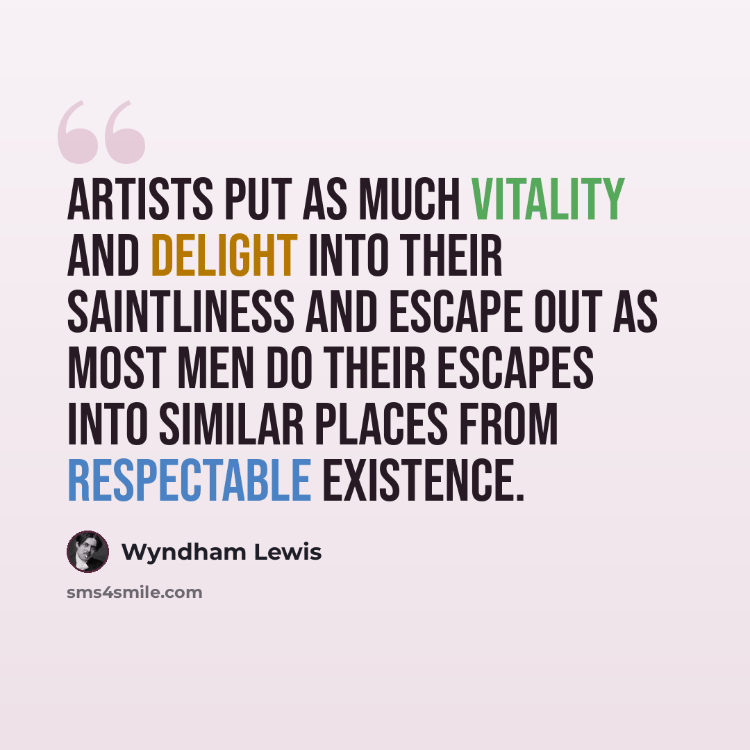 “Artists put as much vitality and delight into their saintliness and escape out as most men do their escapes into similar places from respectable existence.” quote by Wyndham Lewis