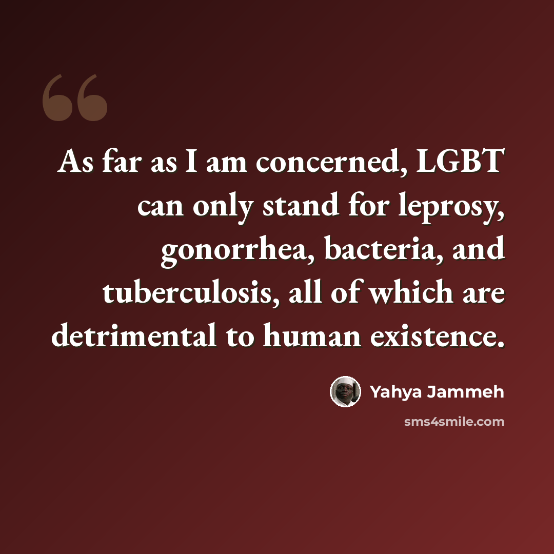 “As far as I am concerned, LGBT can only stand for leprosy, gonorrhea, bacteria, and tuberculosis, all of which are detrimental to human existence.” quote by Yahya Jammeh