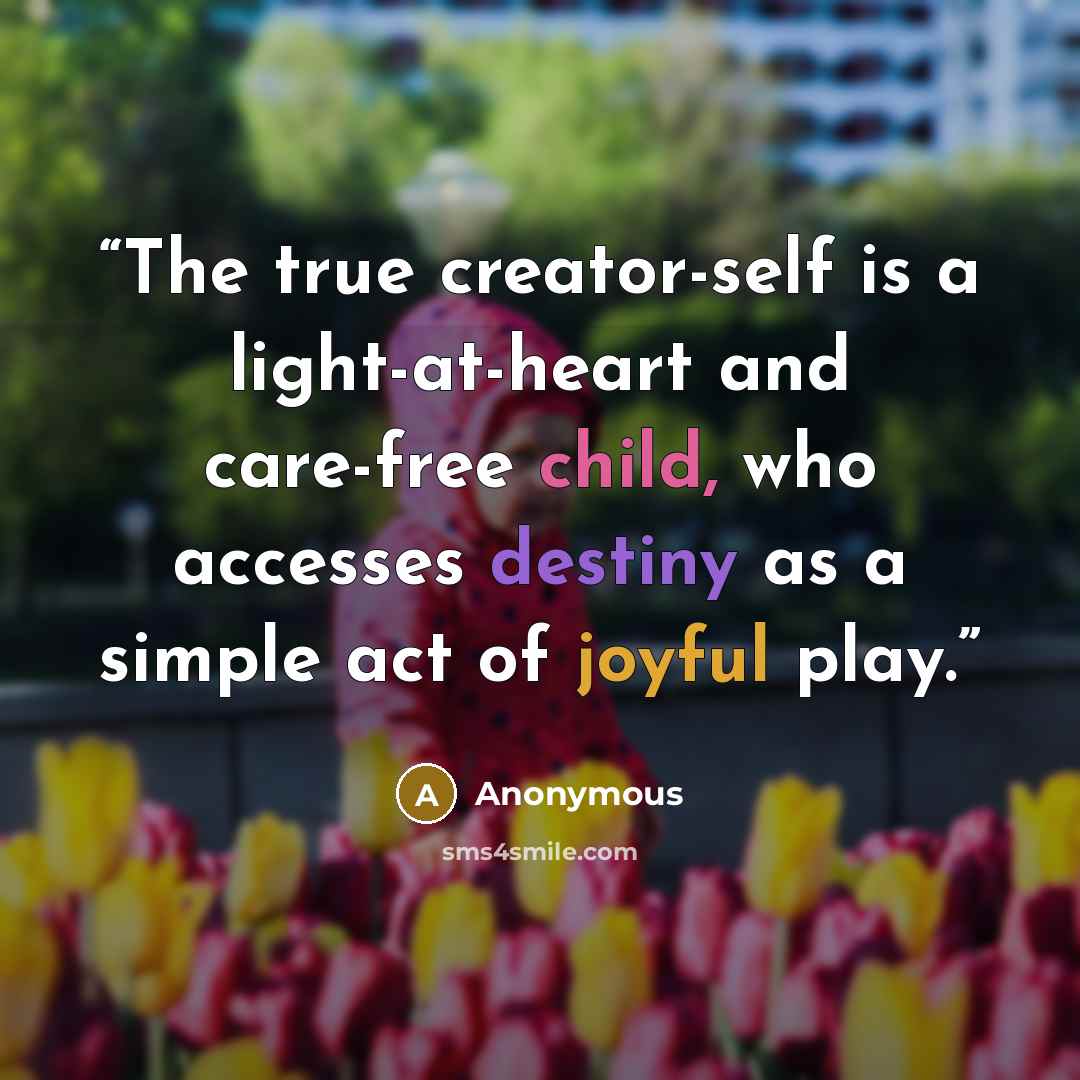“The true creator-self is a light-at-heart and care-free child, who accesses destiny as a simple act of joyful play.” quote by Anonymous
