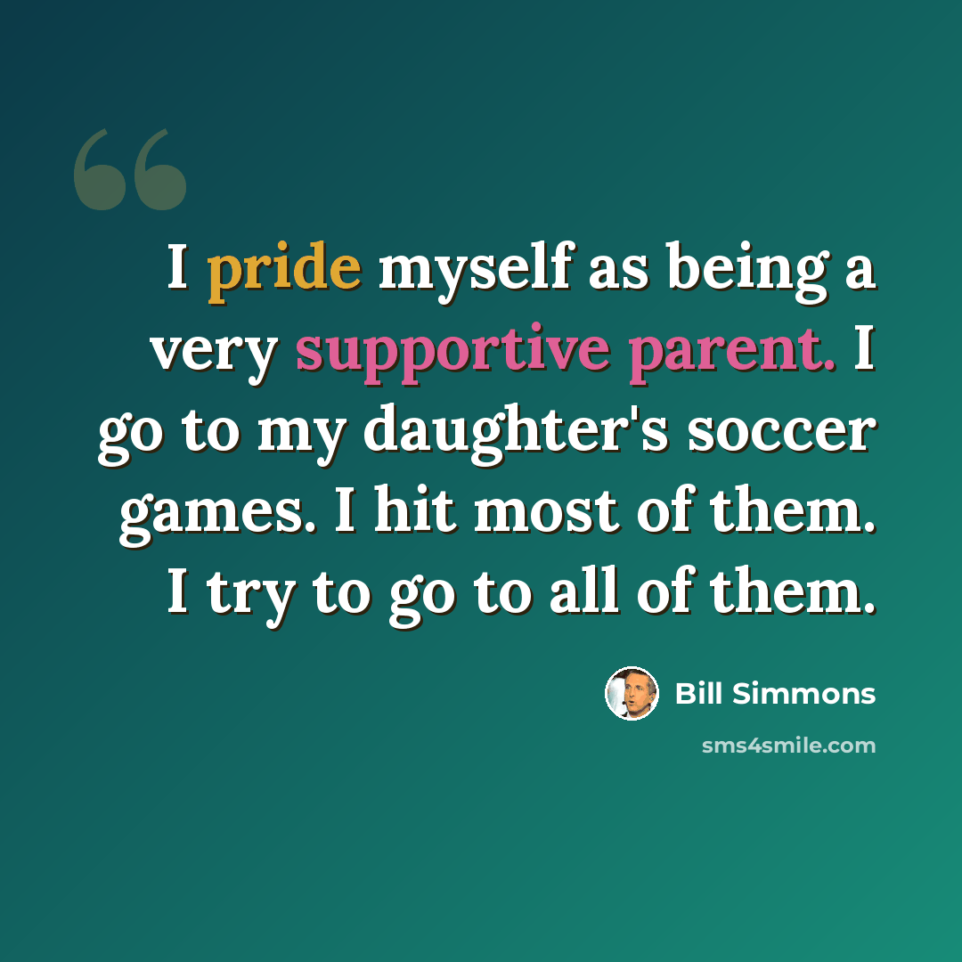 “I pride myself as being a very supportive parent. I go to my daughter's soccer games. I hit most of them. I try to go to all of them.” quote by Bill Simmons