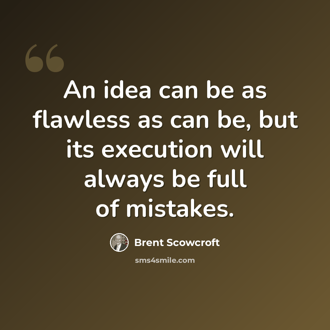 “An idea can be as flawless as can be, but its execution will always be full of mistakes.” quote by Brent Scowcroft