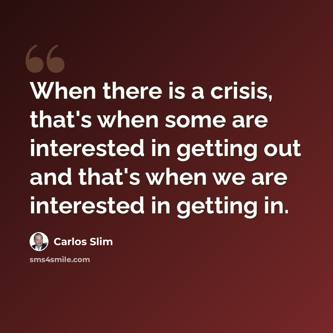 “When there is a crisis, that's when some are interested in getting out and that's when we are interested in getting in.” quote by Carlos Slim