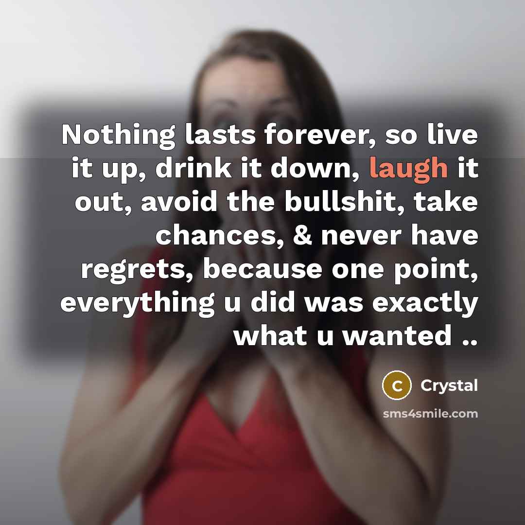 “Nothing lasts forever, so live it up, drink it down, laugh it out, avoid the bullshit, take chances, & never have regrets, because one point, everything u did was exactly what u wanted ..” quote by Crystal