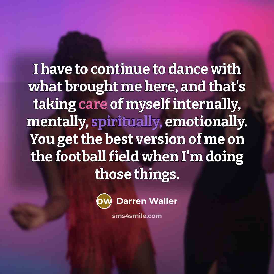 “I have to continue to dance with what brought me here, and that's taking care of myself internally, mentally, spiritually, emotionally. You get the best version of me on the football field when I'm doing those things.” quote by Darren Waller