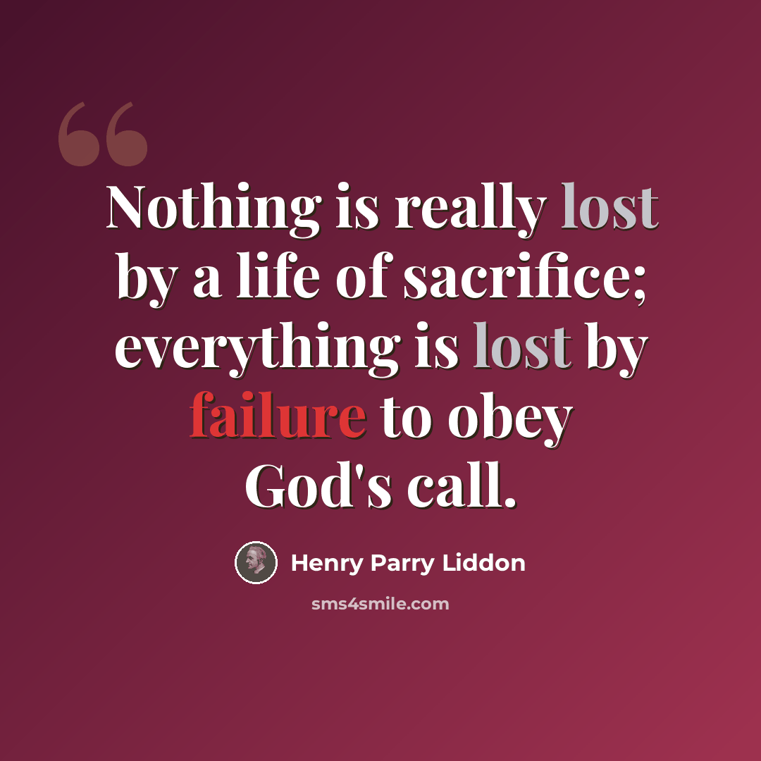 “Nothing is really lost by a life of sacrifice; everything is lost by failure to obey God's call.” quote by Henry Parry Liddon