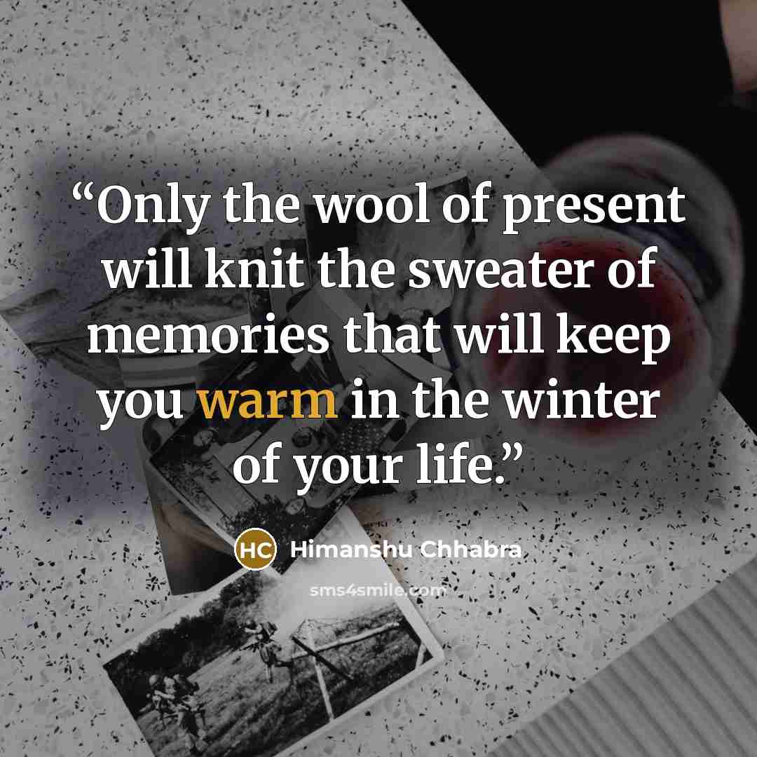 “Only the wool of present will knit the sweater of memories that will keep you warm in the winter of your life.” quote by Himanshu Chhabra