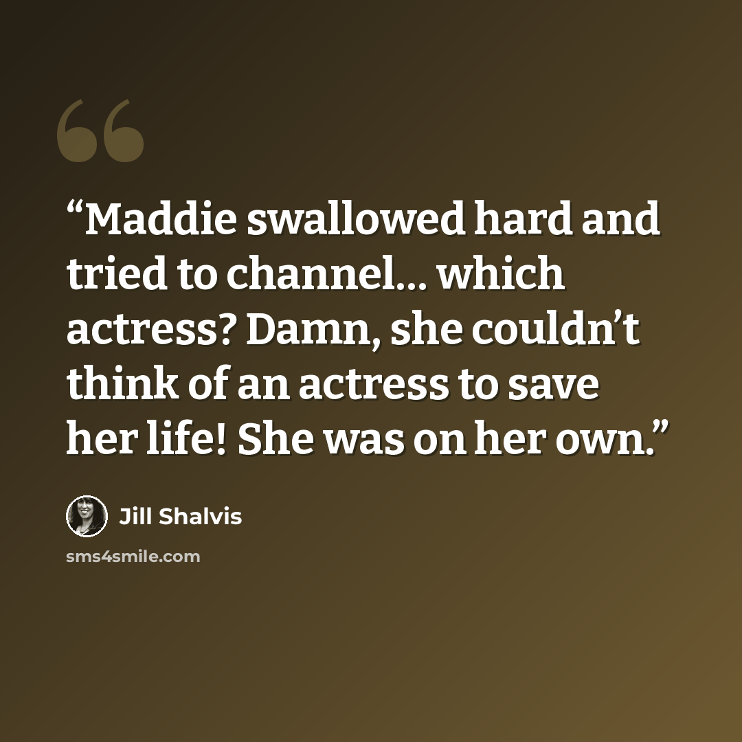 “Maddie swallowed hard and tried to channel… which actress? Damn, she couldn’t think of an actress to save her life! She was on her own.” quote by Jill Shalvis