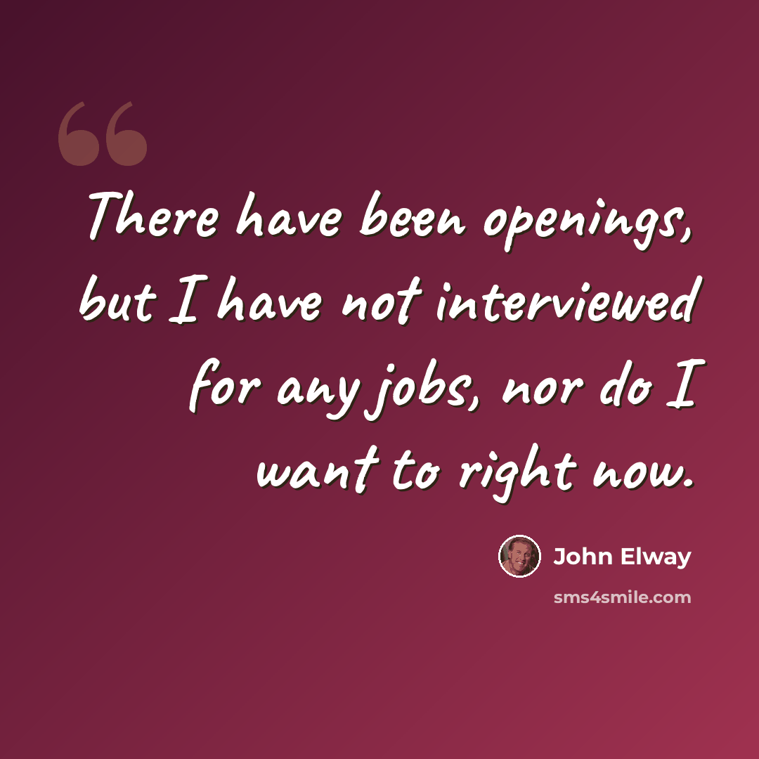 “There have been openings, but I have not interviewed for any jobs, nor do I want to right now.” quote by John Elway