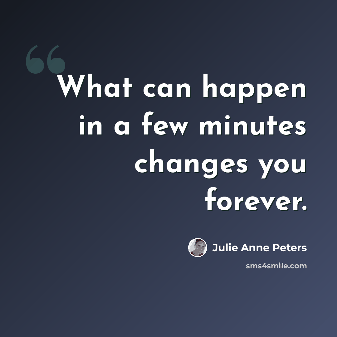 “What can happen in a few minutes changes you forever.” quote by Julie Anne Peters