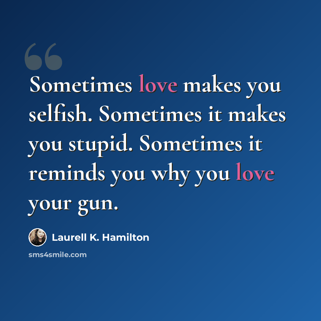 “Sometimes love makes you selfish. Sometimes it makes you stupid. Sometimes it reminds you why you love your gun.” quote by Laurell K. Hamilton