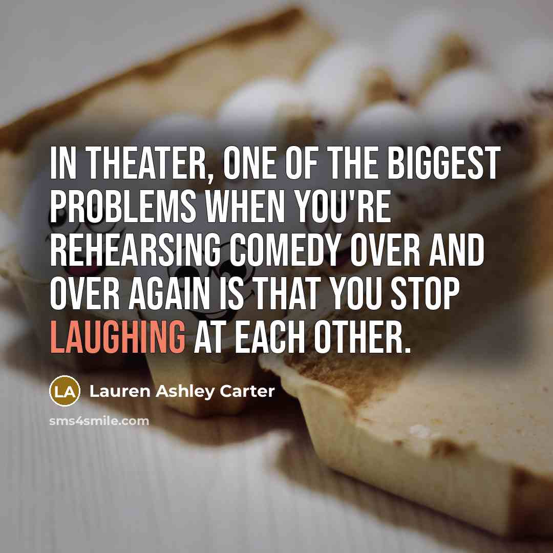 “In theater, one of the biggest problems when you're rehearsing comedy over and over again is that you stop laughing at each other.” quote by Lauren Ashley Carter