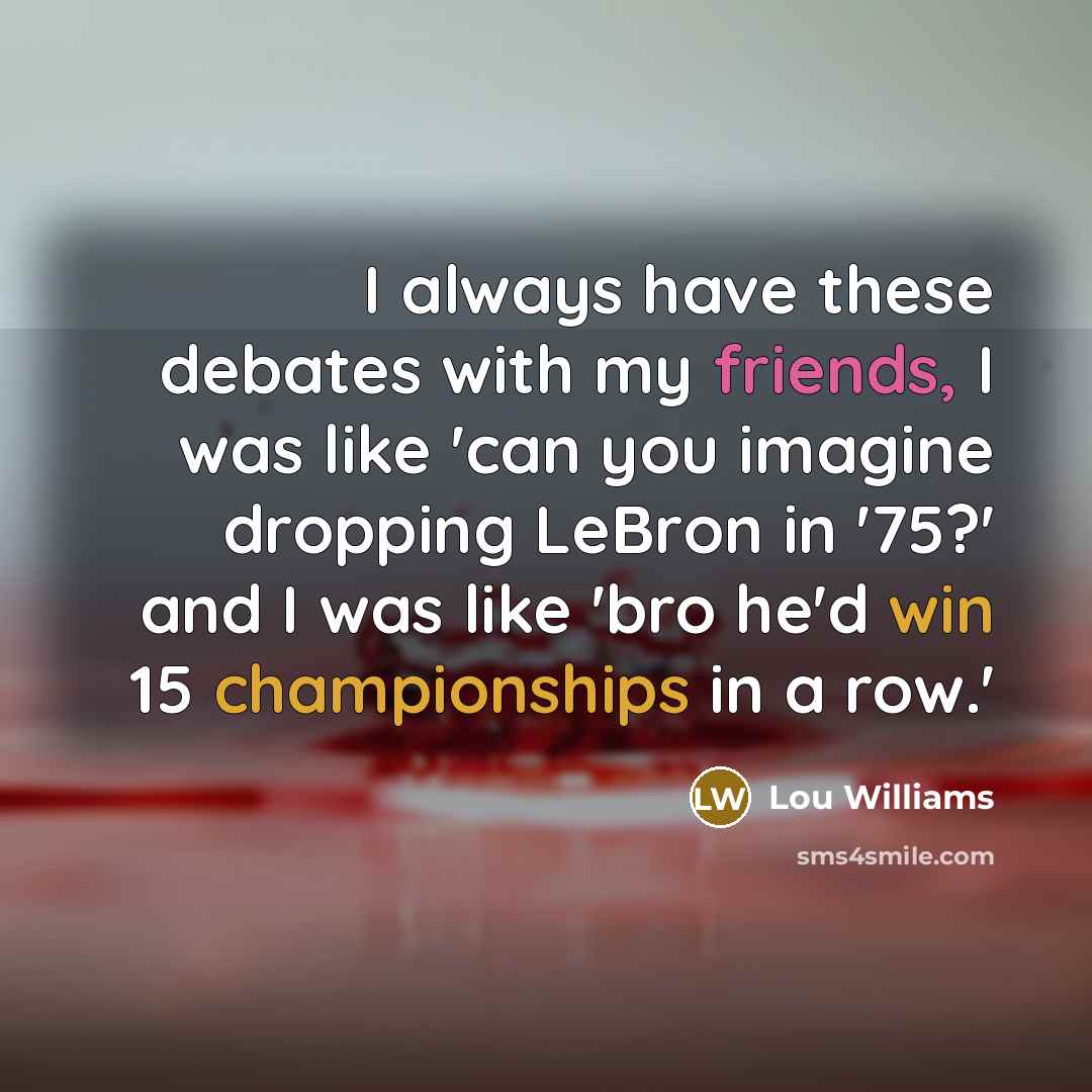 “I always have these debates with my friends, I was like 'can you imagine dropping LeBron in '75?' and I was like 'bro he'd win 15 championships in a row.'” quote by Lou Williams