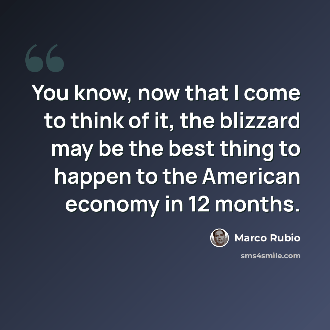 “You know, now that I come to think of it, the blizzard may be the best thing to happen to the American economy in 12 months.” quote by Marco Rubio