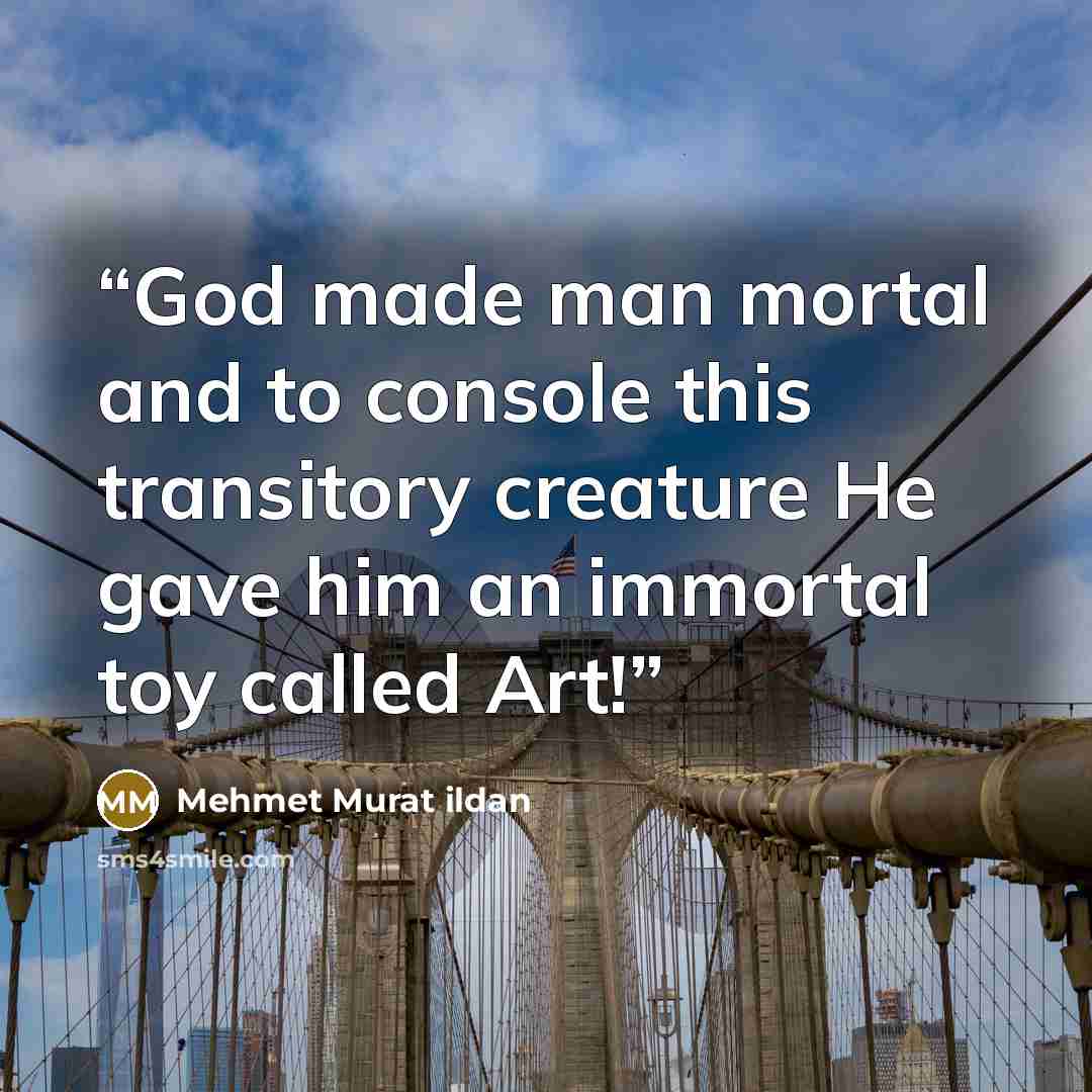 “God made man mortal and to console this transitory creature He gave him an immortal toy called Art!” quote by Mehmet Murat ildan
