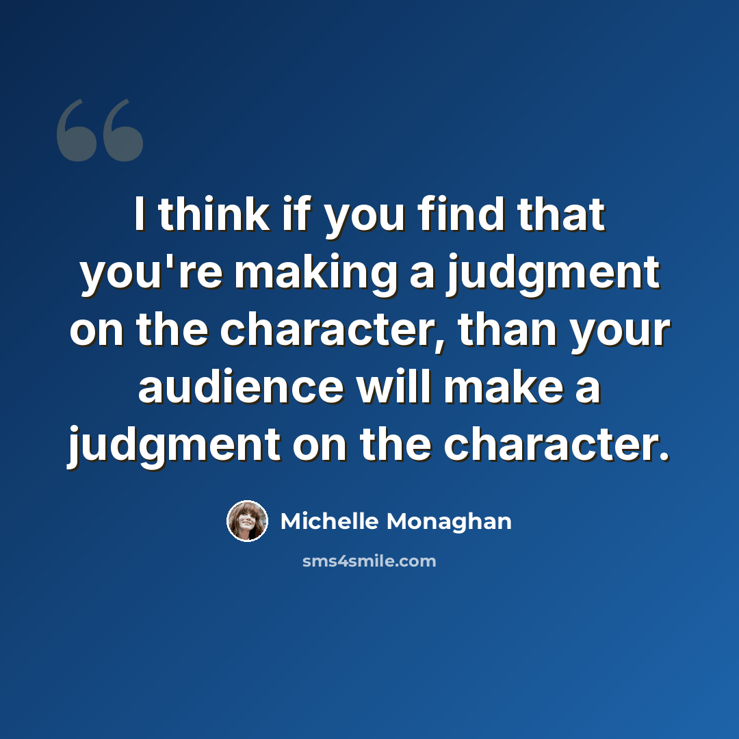“I think if you find that you're making a judgment on the character, than your audience will make a judgment on the character.” quote by Michelle Monaghan