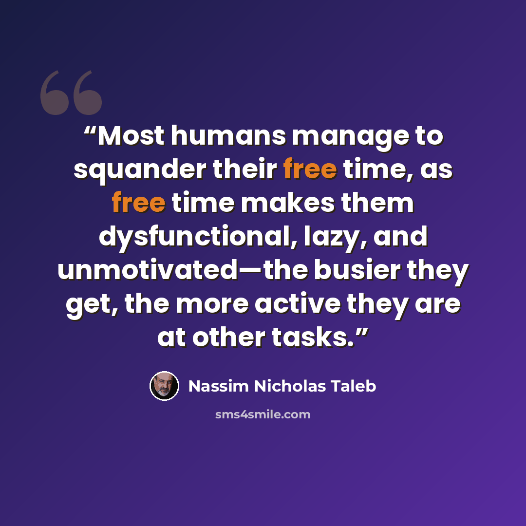 “Most humans manage to squander their free time, as free time makes them dysfunctional, lazy, and unmotivated—the busier they get, the more active they are at other tasks.” quote by Nassim Nicholas Taleb