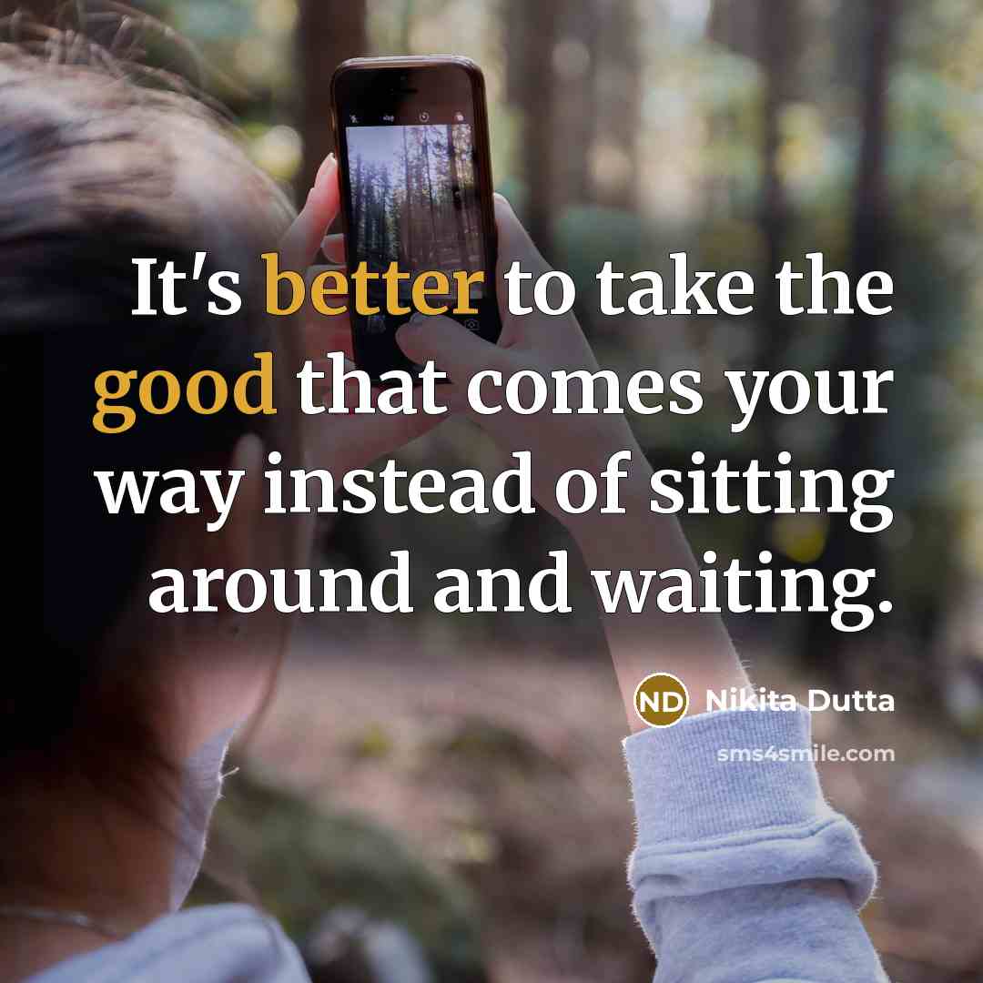 “It's better to take the good that comes your way instead of sitting around and waiting.” quote by Nikita Dutta