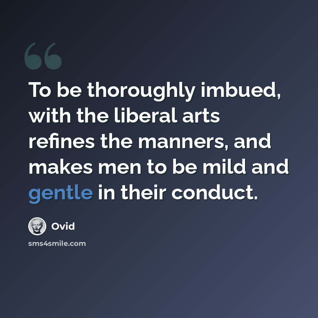 “To be thoroughly imbued, with the liberal arts refines the manners, and makes men to be mild and gentle in their conduct.” quote by Ovid