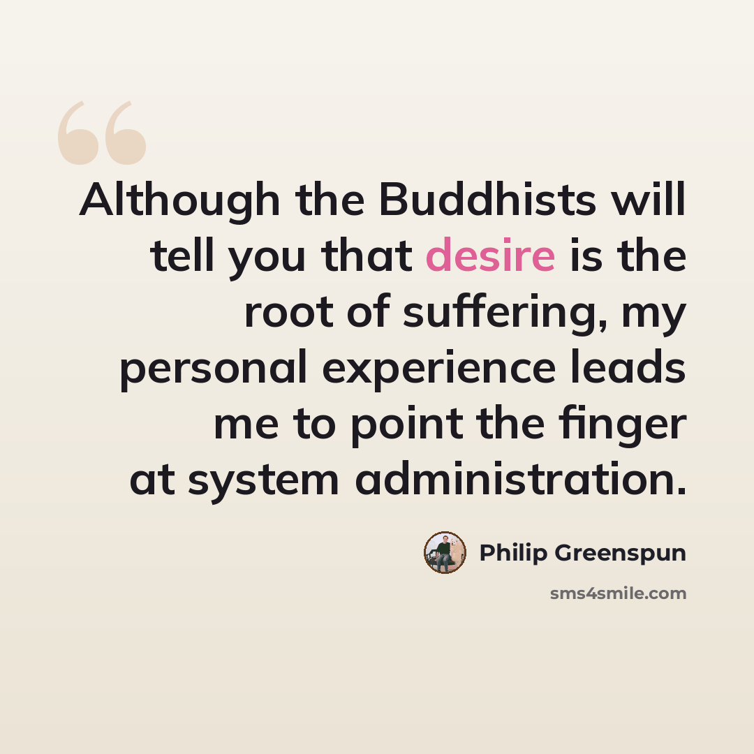 “Although the Buddhists will tell you that desire is the root of suffering, my personal experience leads me to point the finger at system administration.” quote by Philip Greenspun
