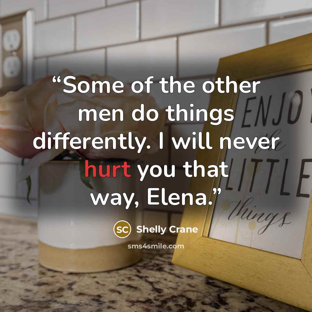 “Some of the other men do things differently. I will never hurt you that way, Elena.” quote by Shelly Crane