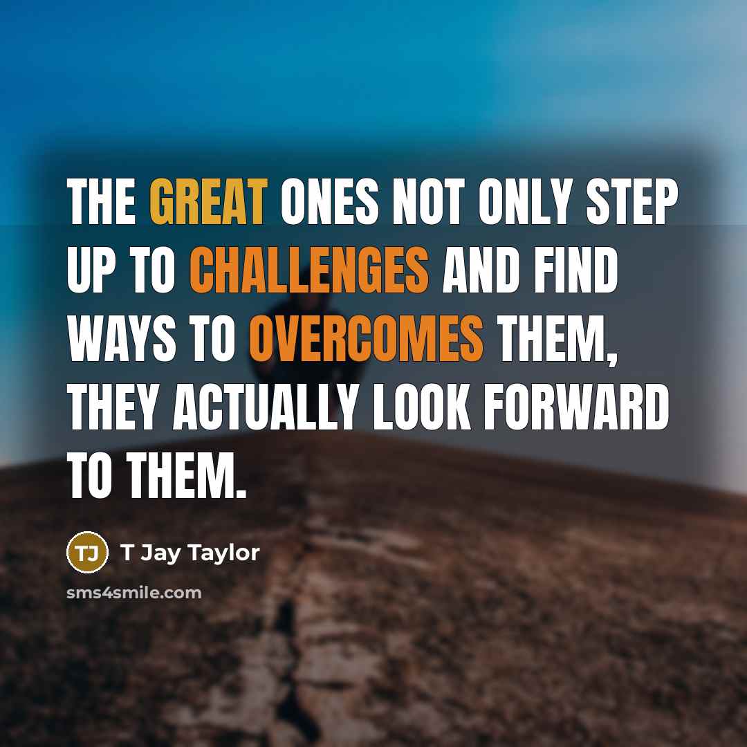 “The great ones not only step up to challenges and find ways to overcomes them, they actually look forward to them.” quote by T Jay Taylor