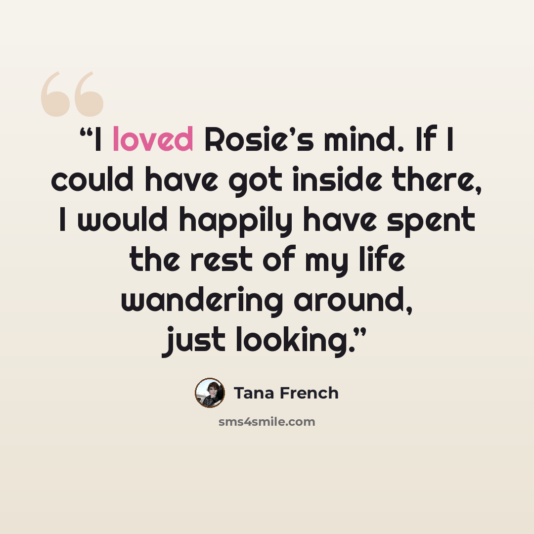 “I loved Rosie’s mind. If I could have got inside there, I would happily have spent the rest of my life wandering around, just looking.” quote by Tana French