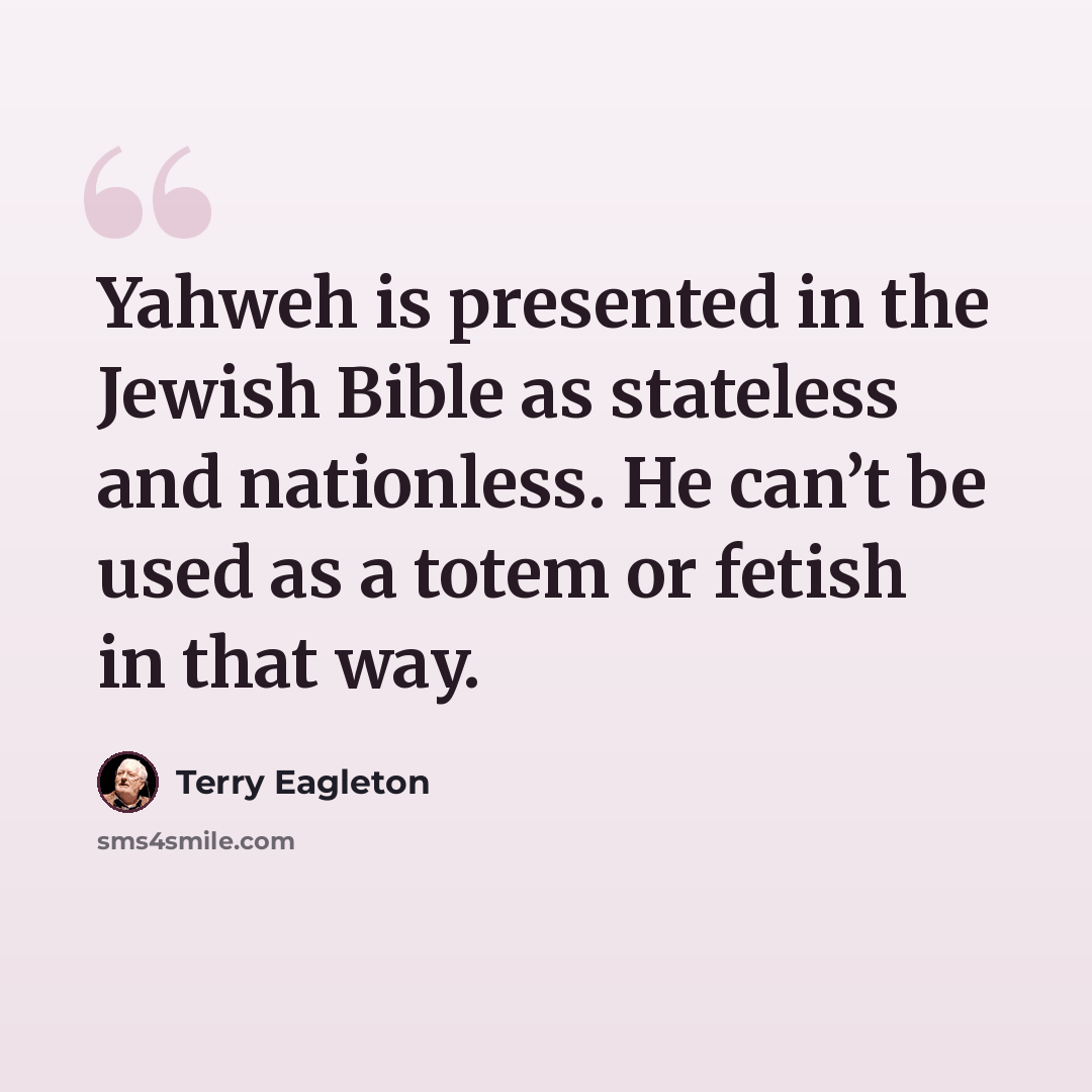 “Yahweh is presented in the Jewish Bible as stateless and nationless. He can’t be used as a totem or fetish in that way.” quote by Terry Eagleton