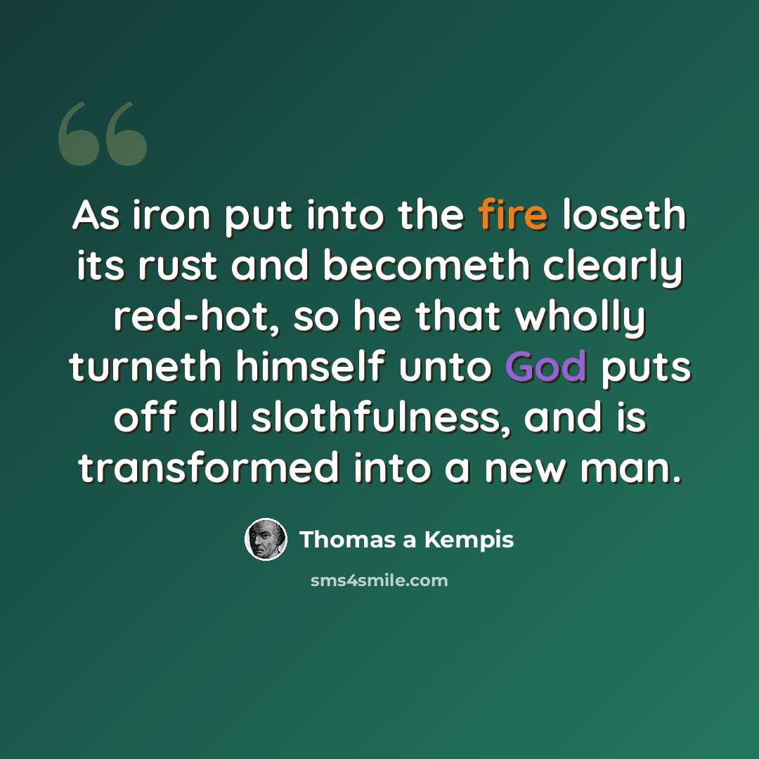 “As iron put into the fire loseth its rust and becometh clearly red-hot, so he that wholly turneth himself unto God puts off all slothfulness, and is transformed into a new man.” quote by Thomas a Kempis