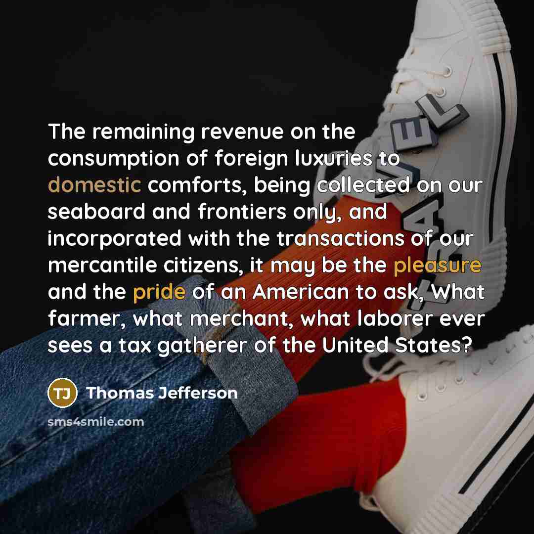 “The remaining revenue on the consumption of foreign luxuries to domestic comforts, being collected on our seaboard and frontiers only, and incorporated with the transactions of our mercantile citizens, it may be the pleasure and the pride of an American to ask, What farmer, what merchant, what…” quote by Thomas Jefferson