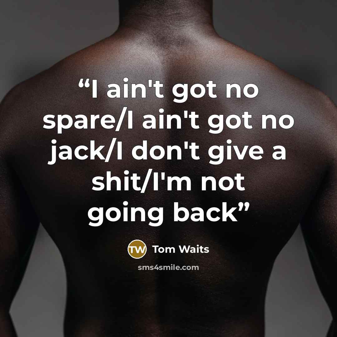 “I ain't got no spare/I ain't got no jack/I don't give a shit/I'm not going back” quote by Tom Waits