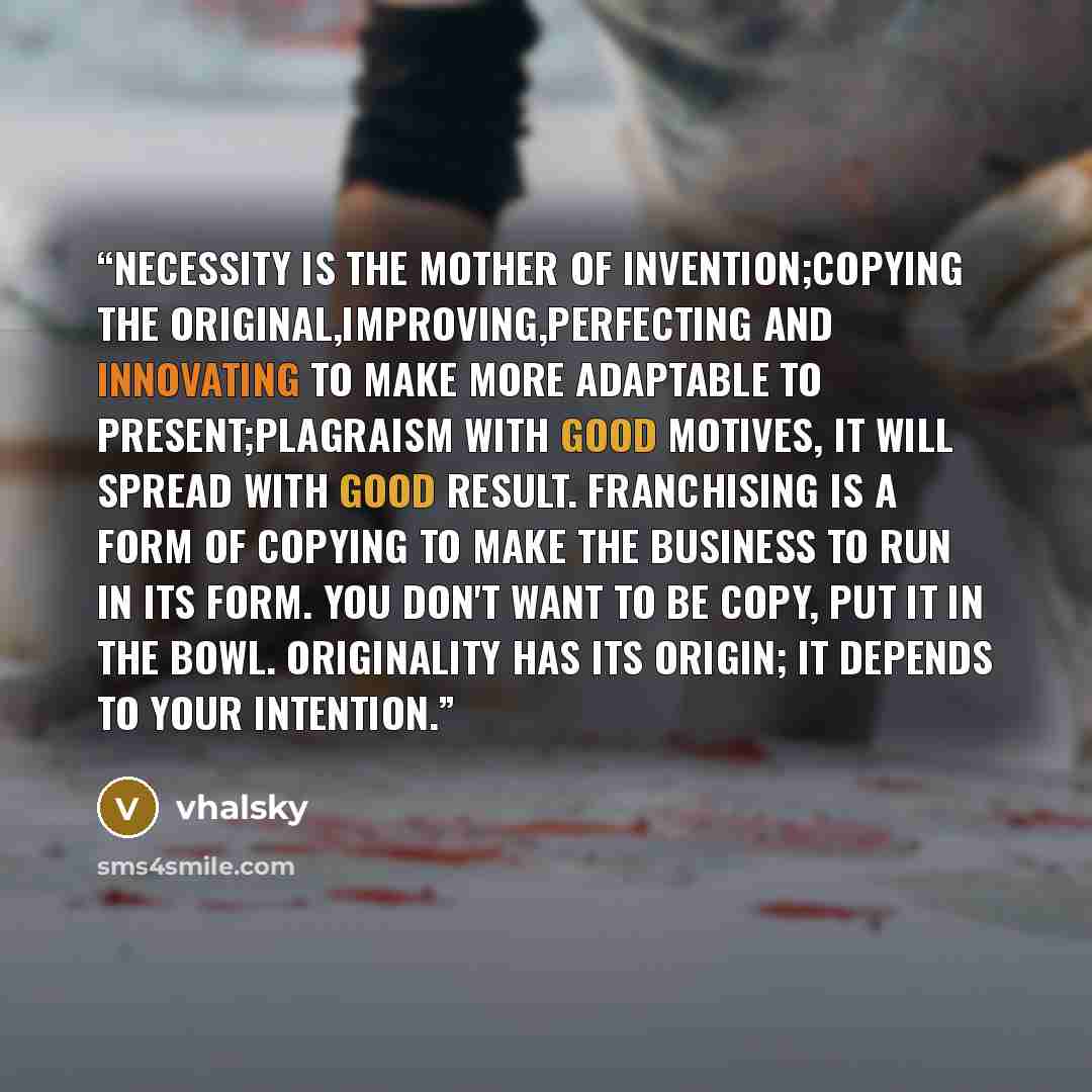 “Necessity is the mother of invention;Copying the original,improving,perfecting and innovating to make more adaptable to present;Plagraism with good motives, it will spread with good result. Franchising is a form of copying to make the business to run in its form. You don't want to be copy, put it…” quote by vhalsky