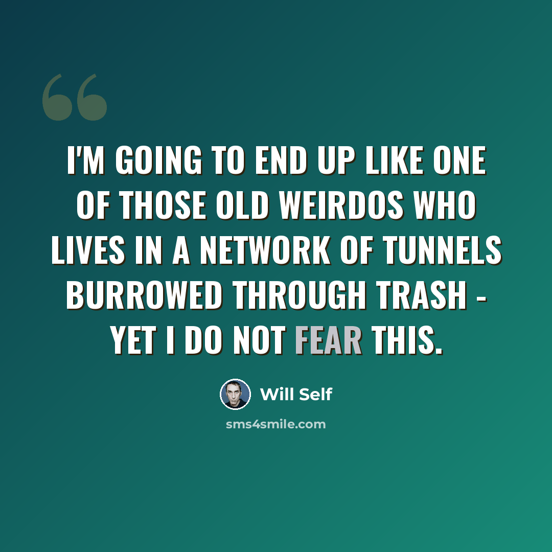 “I'm going to end up like one of those old weirdos who lives in a network of tunnels burrowed through trash - yet I do not fear this.” quote by Will Self