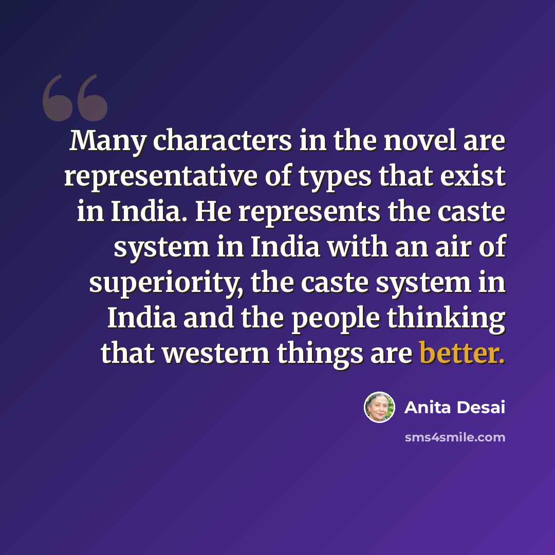 “Many characters in the novel are representative of types that exist in India. He represents the caste system in India with an air of superiority, the caste system in India and the people thinking that western things are better.” quote by Anita Desai