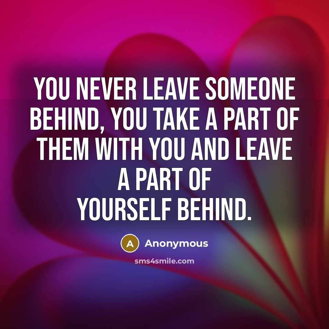 “You never leave someone behind, you take a part of them with you and leave a part of yourself behind.” quote by Anonymous