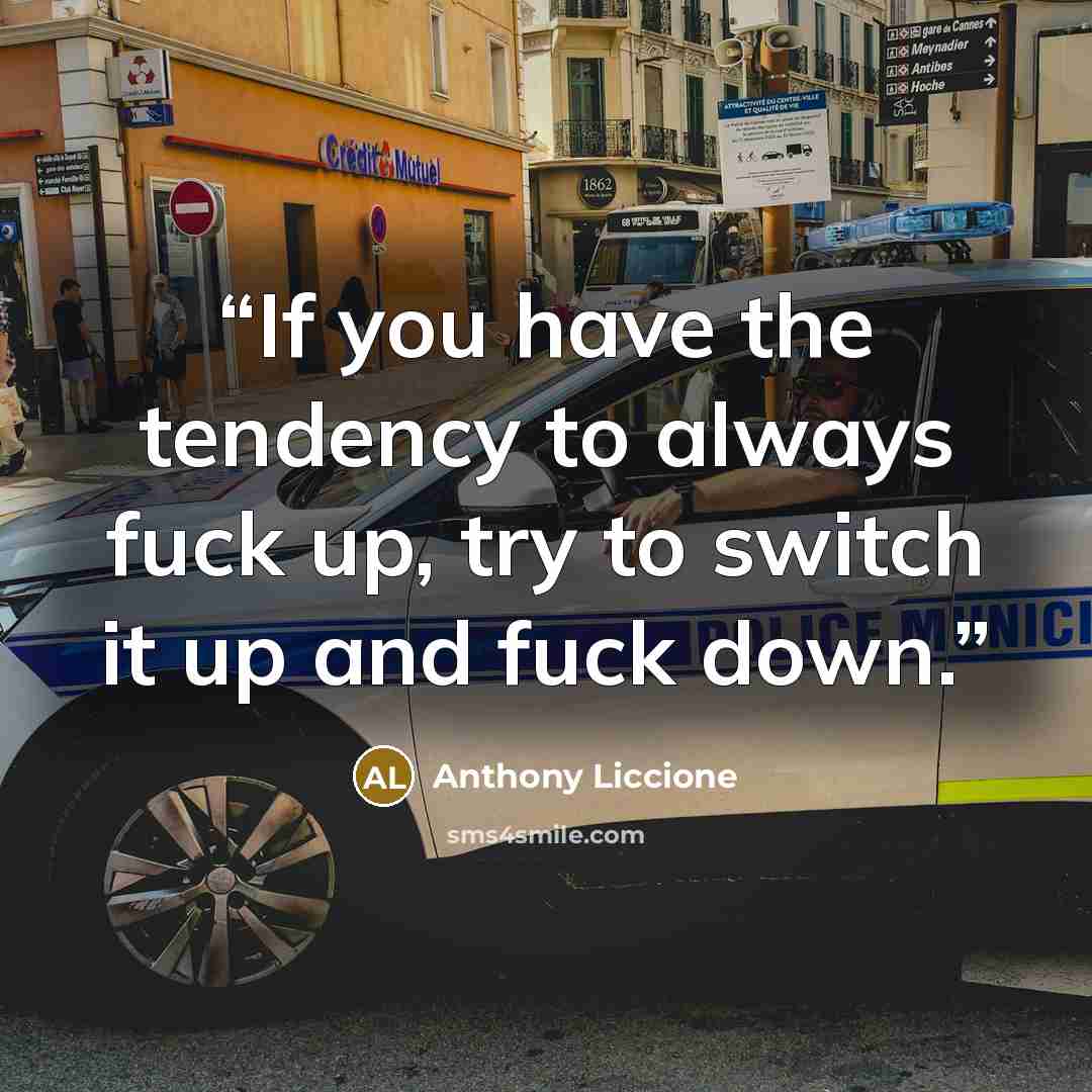 “If you have the tendency to always fuck up, try to switch it up and fuck down.” quote by Anthony Liccione