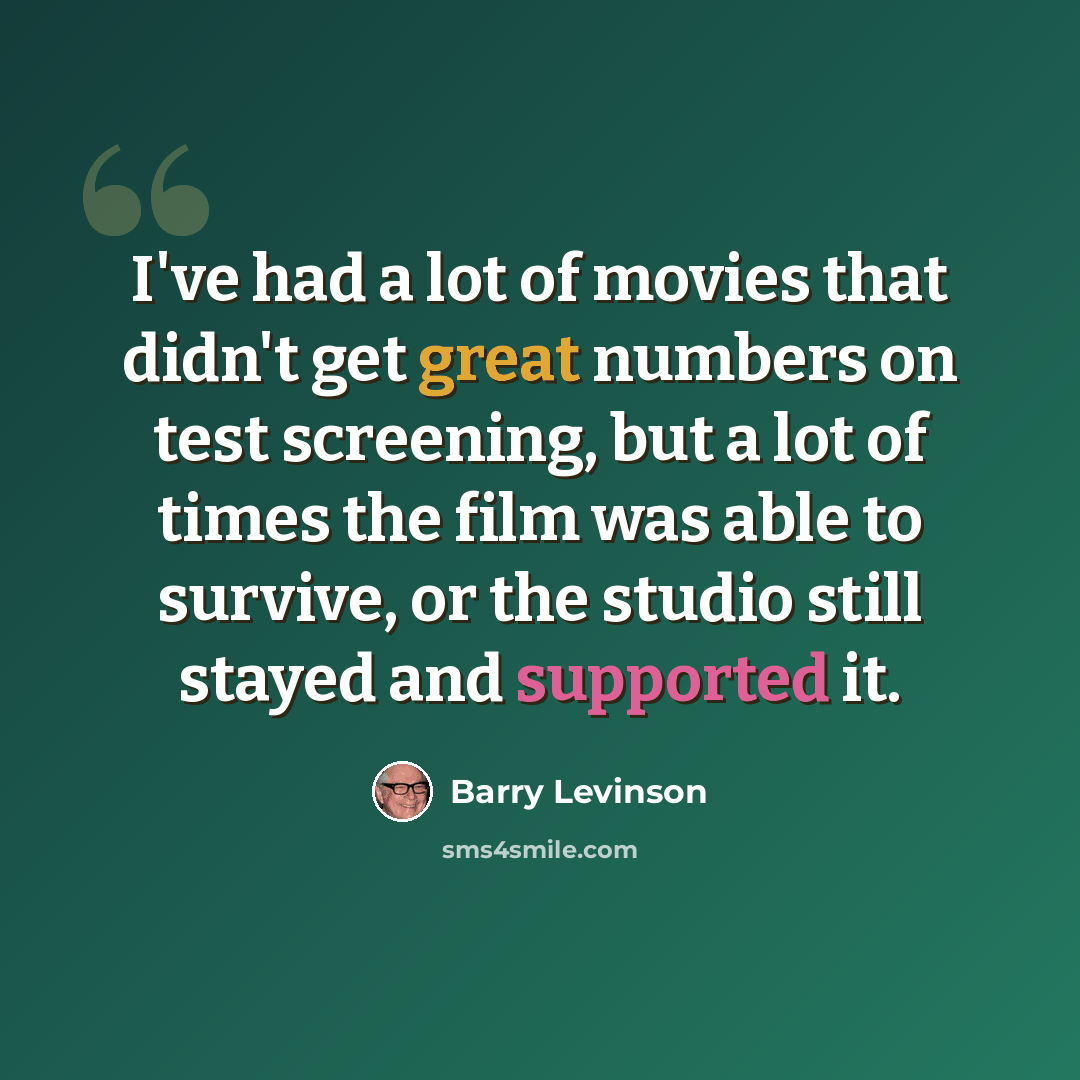 “I've had a lot of movies that didn't get great numbers on test screening, but a lot of times the film was able to survive, or the studio still stayed and supported it.” quote by Barry Levinson