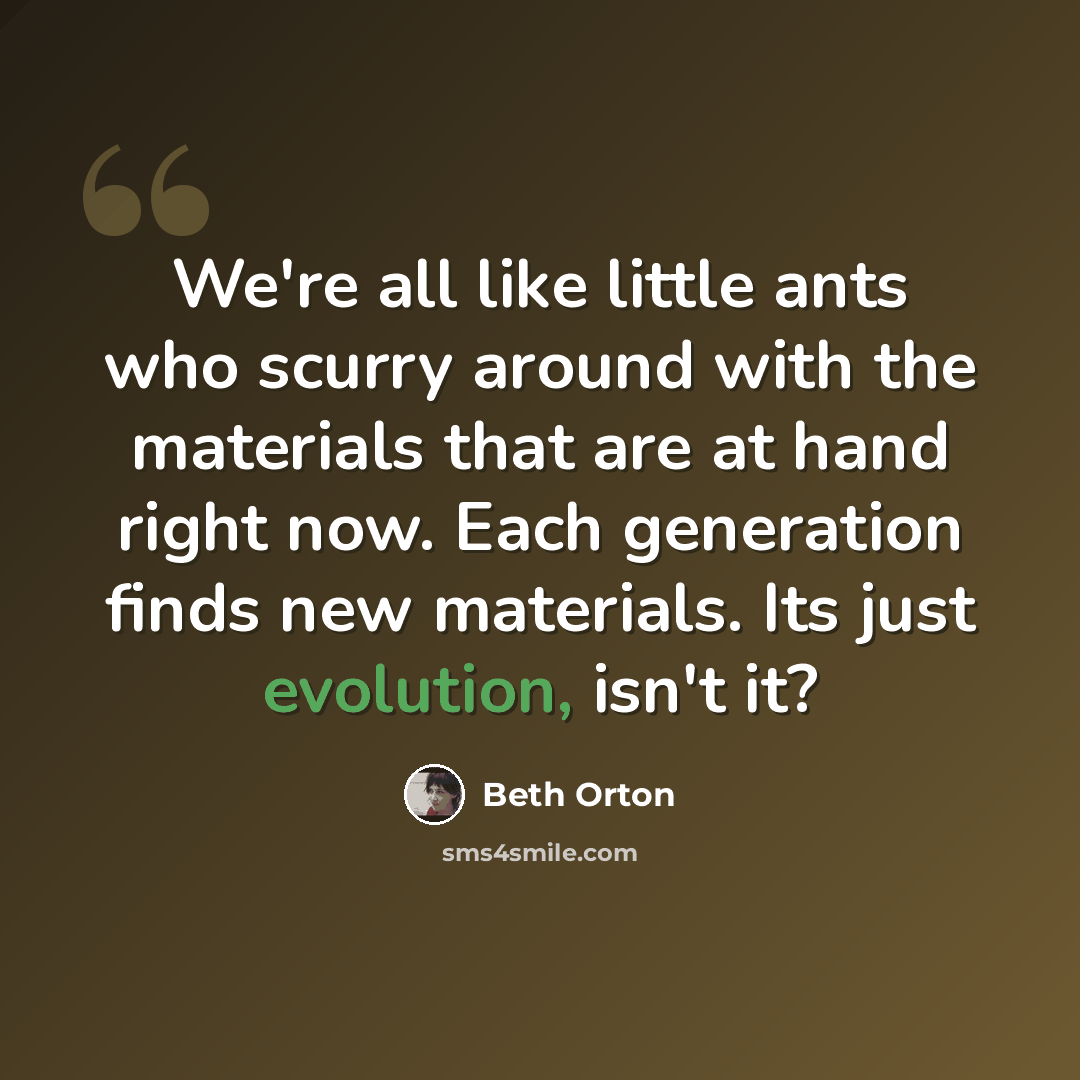 “We're all like little ants who scurry around with the materials that are at hand right now. Each generation finds new materials. Its just evolution, isn't it?” quote by Beth Orton