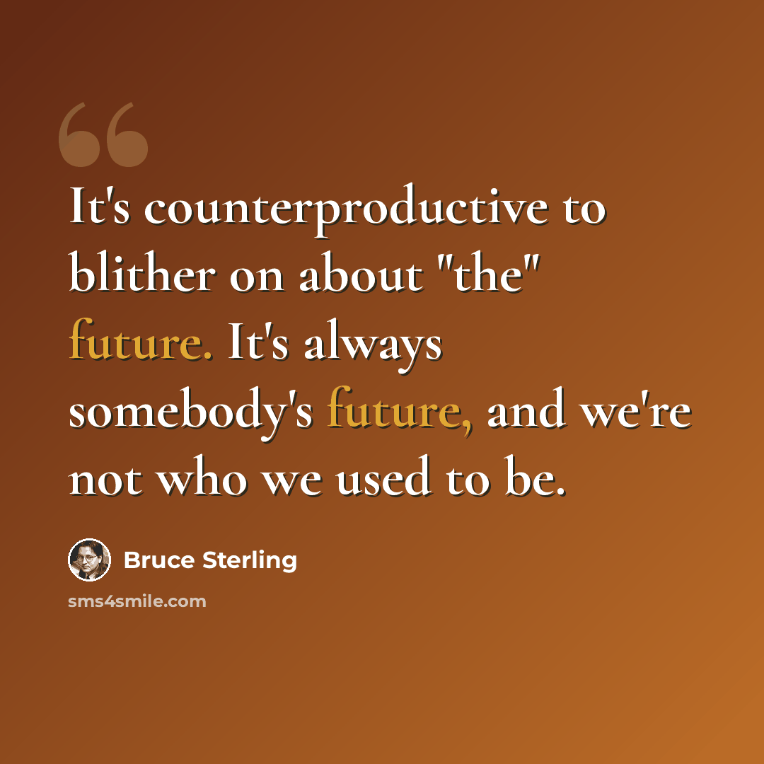 “It's counterproductive to blither on about "the" future. It's always somebody's future, and we're not who we used to be.” quote by Bruce Sterling