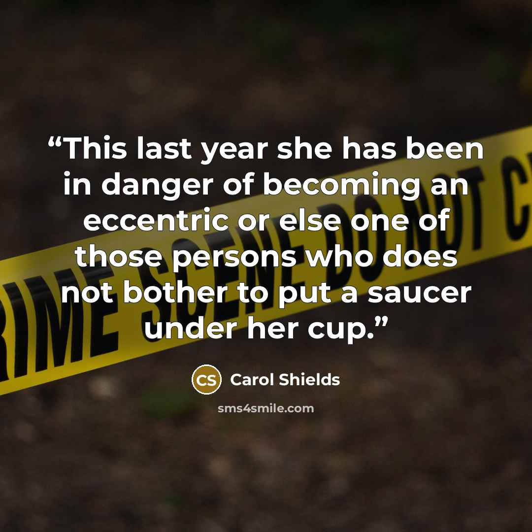“This last year she has been in danger of becoming an eccentric or else one of those persons who does not bother to put a saucer under her cup.” quote by Carol Shields