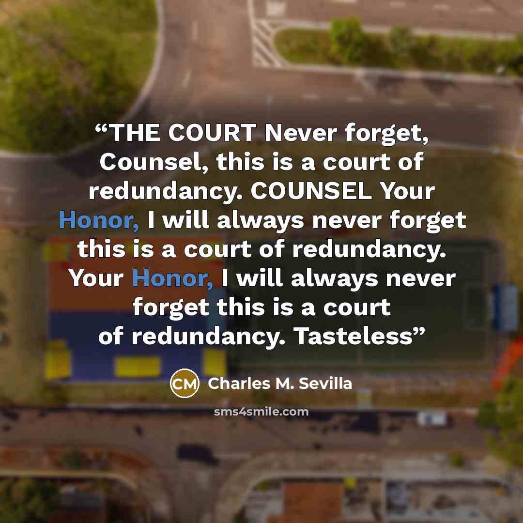 “THE COURT Never forget, Counsel, this is a court of redundancy. COUNSEL Your Honor, I will always never forget this is a court of redundancy. Your Honor, I will always never forget this is a court of redundancy. Tasteless” quote by Charles M. Sevilla