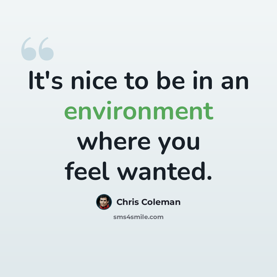 “It's nice to be in an environment where you feel wanted.” quote by Chris Coleman