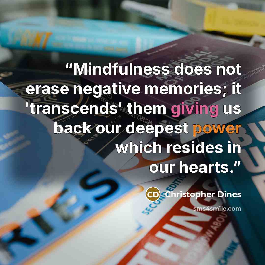 “Mindfulness does not erase negative memories; it 'transcends' them giving us back our deepest power which resides in our hearts.” quote by Christopher Dines