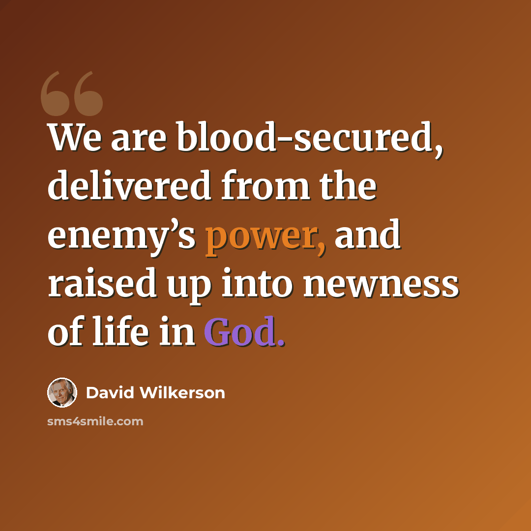 “We are blood-secured, delivered from the enemy’s power, and raised up into newness of life in God.” quote by David Wilkerson