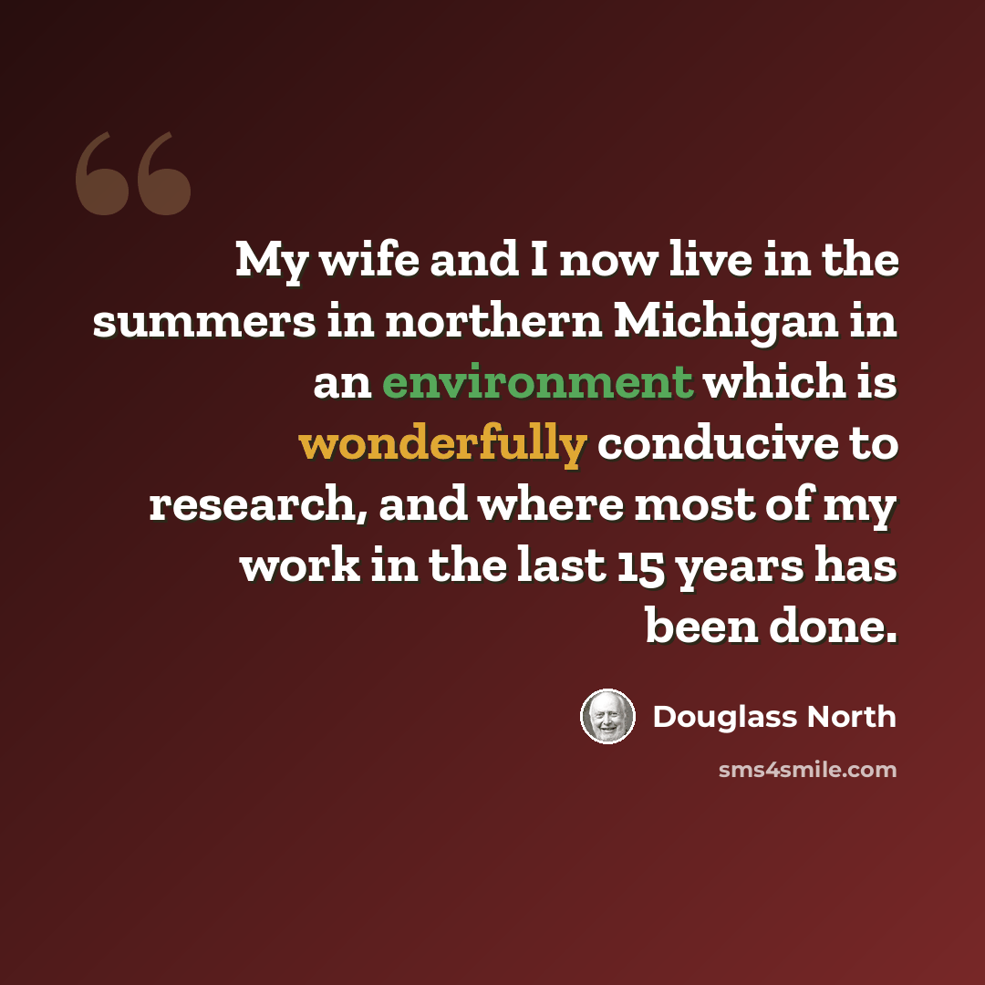 “My wife and I now live in the summers in northern Michigan in an environment which is wonderfully conducive to research, and where most of my work in the last 15 years has been done.” quote by Douglass North