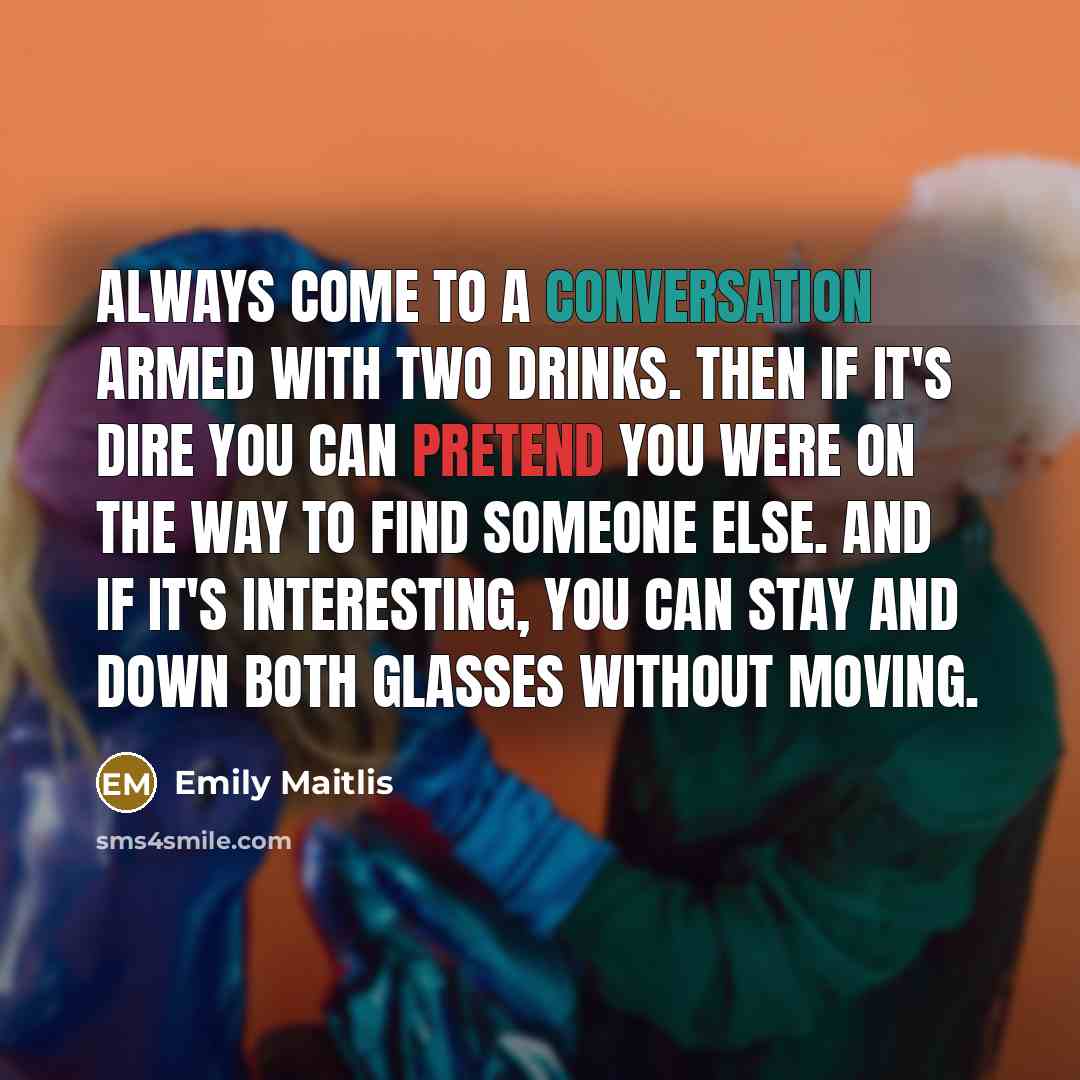 “Always come to a conversation armed with two drinks. Then if it's dire you can pretend you were on the way to find someone else. And if it's interesting, you can stay and down both glasses without moving.” quote by Emily Maitlis