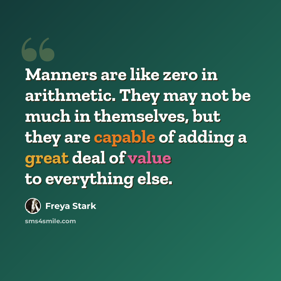 “Manners are like zero in arithmetic. They may not be much in themselves, but they are capable of adding a great deal of value to everything else.” quote by Freya Stark