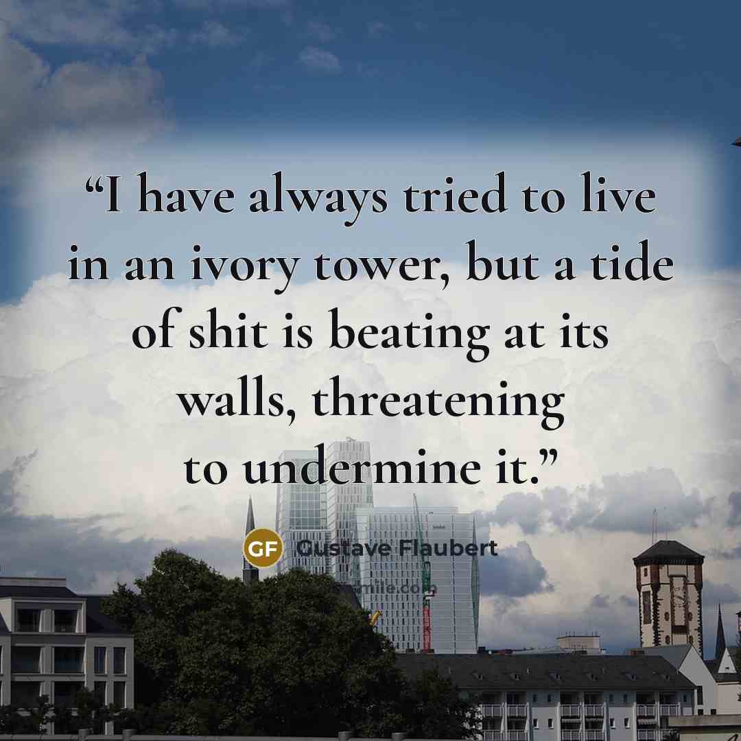 “I have always tried to live in an ivory tower, but a tide of shit is beating at its walls, threatening to undermine it.” quote by Gustave Flaubert