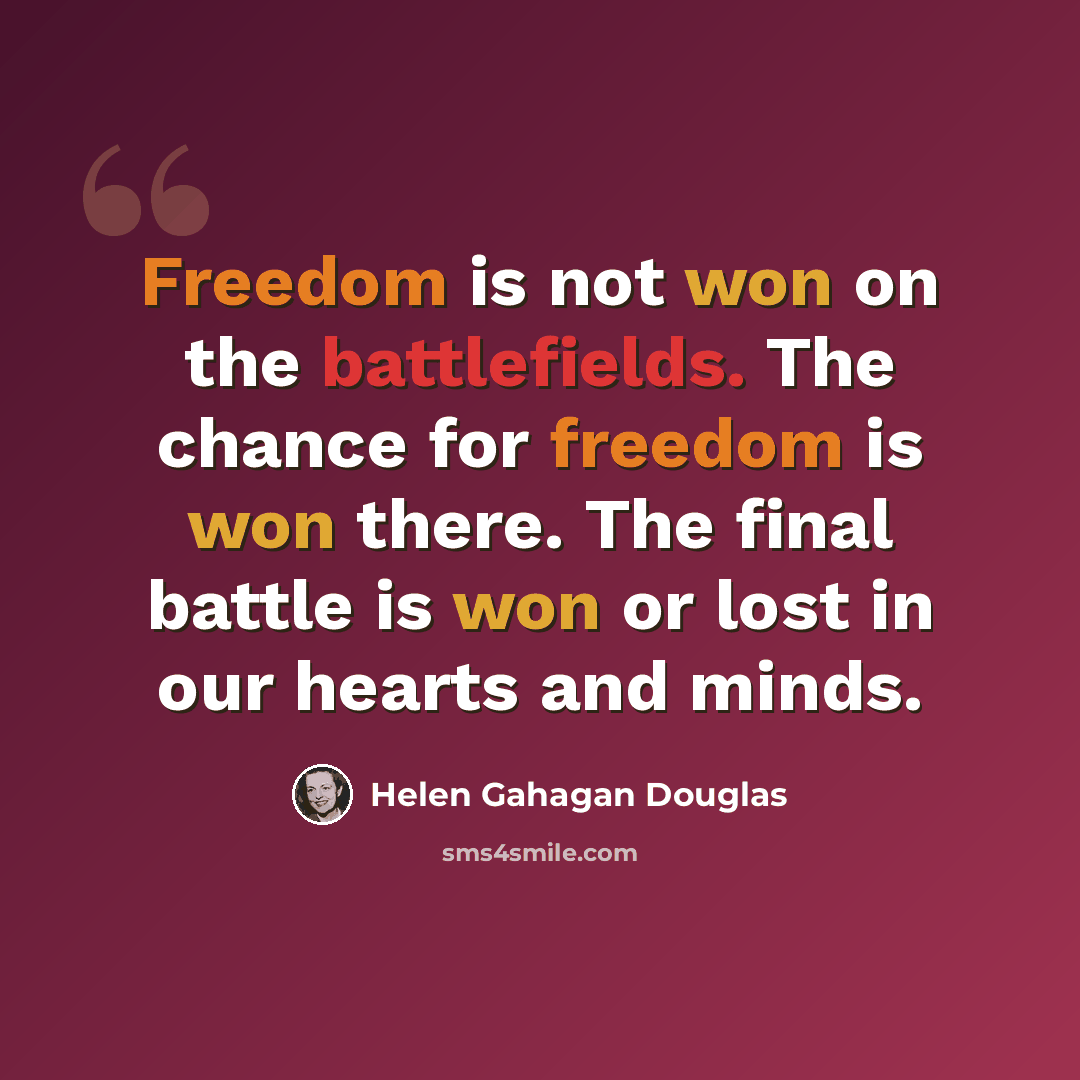 “Freedom is not won on the battlefields. The chance for freedom is won there. The final battle is won or lost in our hearts and minds.” quote by Helen Gahagan Douglas