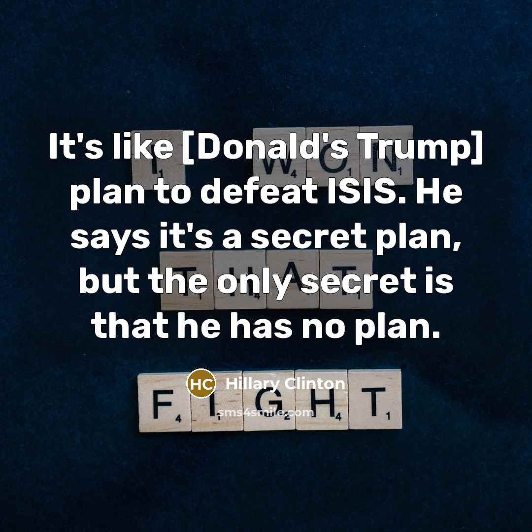 “It's like [Donald's Trump] plan to defeat ISIS. He says it's a secret plan, but the only secret is that he has no plan.” quote by Hillary Clinton