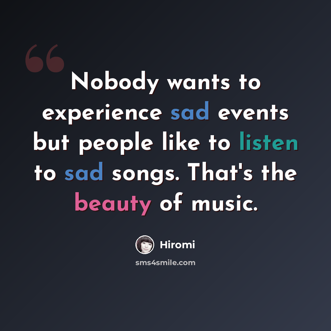 “Nobody wants to experience sad events but people like to listen to sad songs. That's the beauty of music.” quote by Hiromi